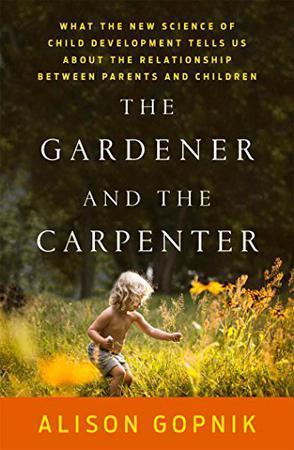 The Gardener and the Carpenter What the New Science of Child Development Tells Us About the Relationship Between Parents and Chi