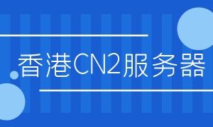 香港CN2服务器怎么样 香港CN2服务器的优势