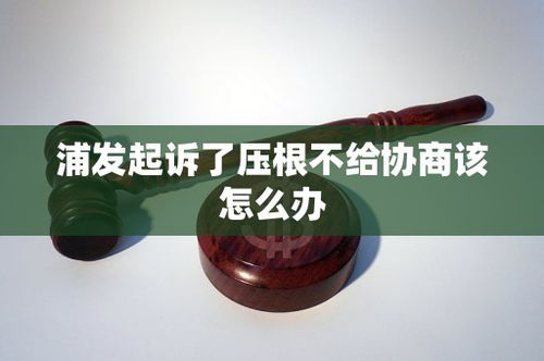 浦发起诉了压根不给协商,浦发