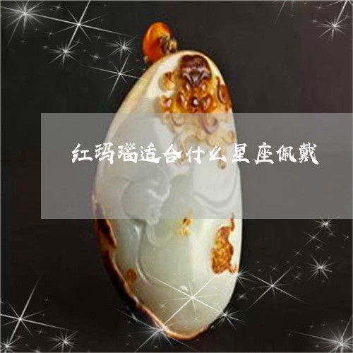 红玛瑙适合什么星座佩戴 红玛瑙适合什么星座佩戴好