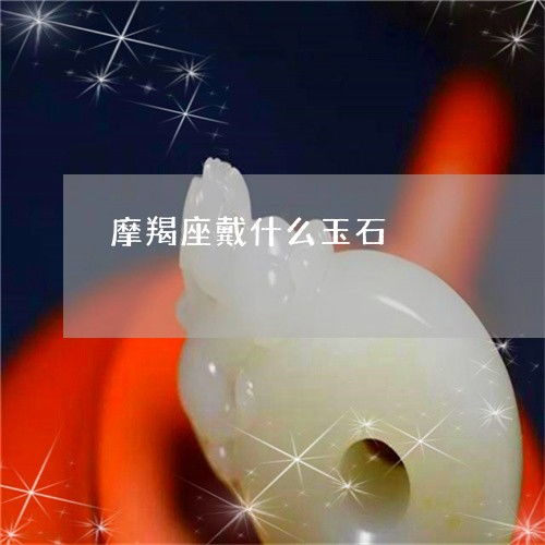 摩羯座戴什么玉石 摩羯座佩戴什么宝石