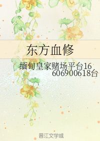 东方血修 缅甸皇家赌场平台16606900618台 