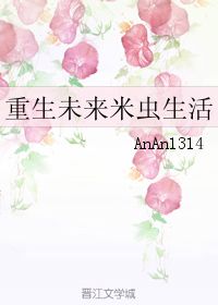 重生未来米虫生活 AnAn1314 