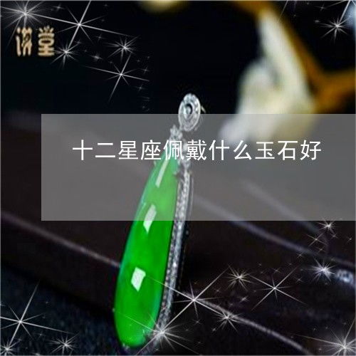 十二星座佩戴什么玉石好 十二星座适合佩戴的珠宝