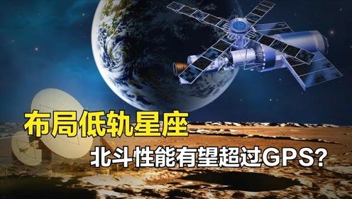 导航的竞争开始了,北斗下代性能将提升,低轨卫星星座到底是什么