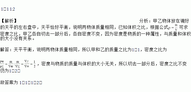 甲.乙两实心金属块.它们的体积之比为2 1.将它们分别放在调好的天平的左右盘中.天平恰好平衡.甲和乙的质量之比为 ,若将甲切去1 3 .乙切去3 4 .那么甲和乙剩余部分的密度之比是 