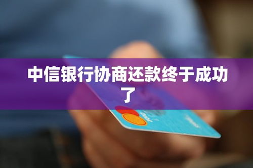 中信银行协商还款终于成功了,中信银行协商还款成功，重拾生活信心