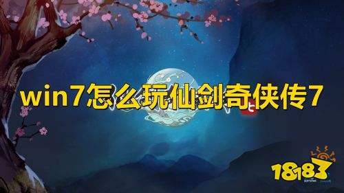 win7怎么玩仙剑奇侠传7 仙剑7能不能在win7上运行