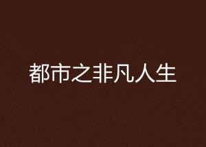 「非凡人生」非凡人生全文免费阅读,非凡人生免费阅读全文