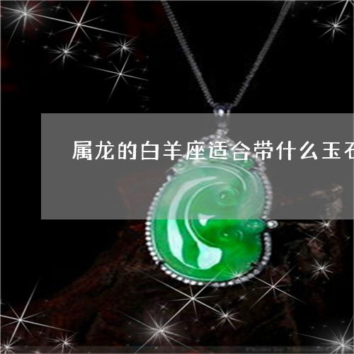 怪事属龙的白羊座适合带什么玉石 属龙的白羊座的幸运数字是几 2023已更新 今日图文 翡玉专栏 