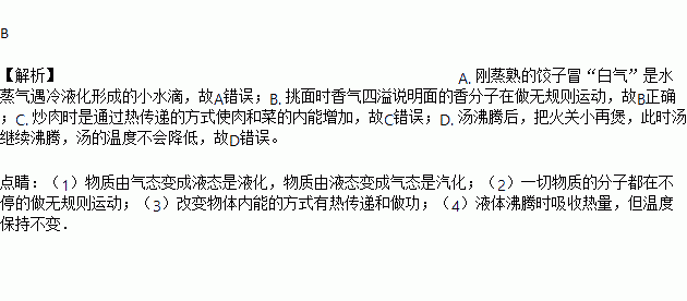 以下常见美食中所包含的物理知识正确的是A. 蒸饺 刚蒸熟的饺子冒 白气 是汽化现象B. 牛肉面 挑面时香气四溢说明分子在做无规则运动C. 回锅肉 炒肉时是通过做功的方式使肉和菜的内能增加 