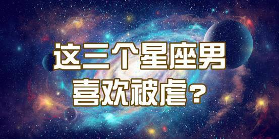 3大喜欢 被虐 的星座男 你越欺负他,他越发臣服于你