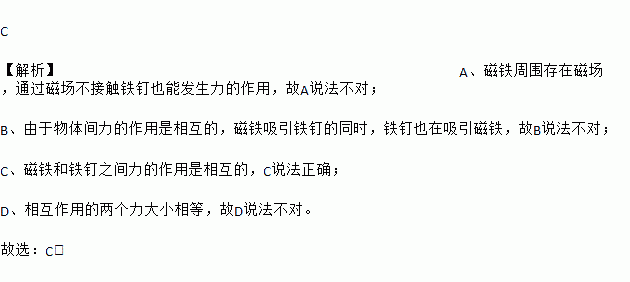 当磁铁靠近铁钉时.下列说法中正确的是 A. 若磁铁和铁钉不接触.则它们之间就不会发生力的作用,B. 磁铁吸引铁钉.但铁钉对磁铁没有力的作用,C. 磁铁和铁钉是互相吸引的 