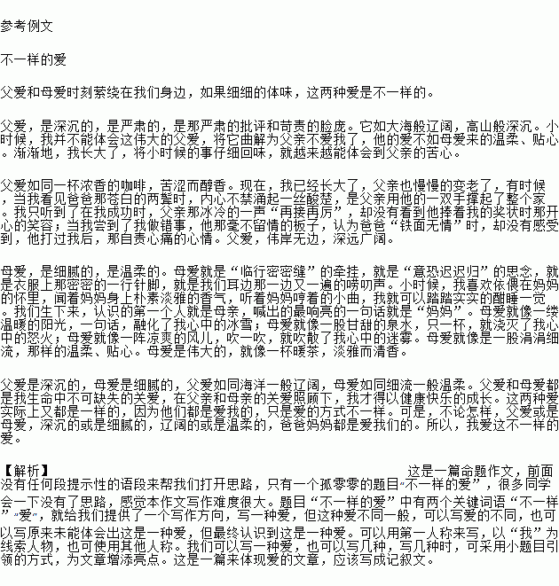 根据下面的题目和要求写一篇文章.题目 不一样的爱要求 ①角度自选.立意自定,②除诗歌外.文体不限,③不少于600字,④文中不得出现真实的人名.地名.校名. 参考例文 