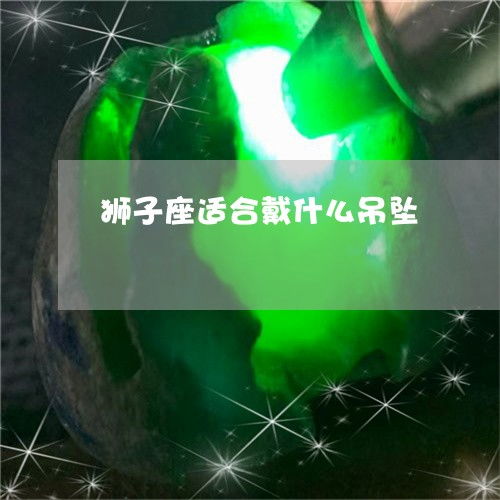 紧急通知狮子座适合戴什么吊坠 狮子座的人适合戴什么宝石 今日 翡玉专栏 