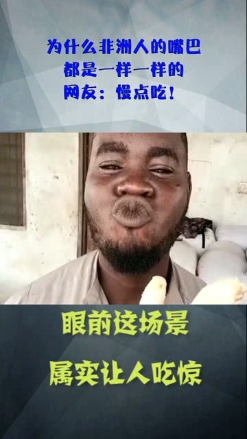 为什么非洲人的嘴巴,都是一样一样的,网友 慢点吃 