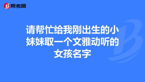 请帮忙给我刚出生的小妹妹取一个文雅动听的女孩名... 一建考试 帮考网 