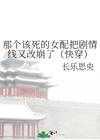 那个该死的女配把剧情线又改崩了 快穿 长乐思央 晋江文学城 