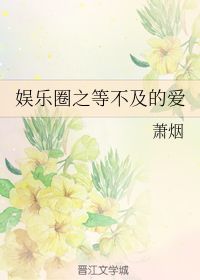 娱乐圈之等不及的爱 萧烟 晋江文学城 