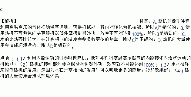 关于热机.下列说法中正确的是A. 做功冲程的能量转化是机械能转化为内能B. 改进技术.可以使热机的效率达到100 C. 用水循环来降低热机的温度.主要是利用水比热容较大的特性 