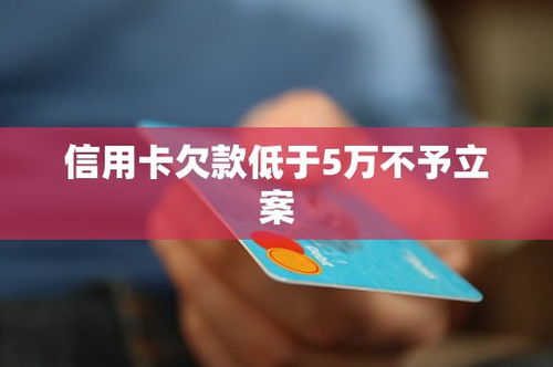 信用卡欠款低于5万不予立案,信用卡欠款低于5万不予立案？揭秘信用卡逾期立案标准与解决方法