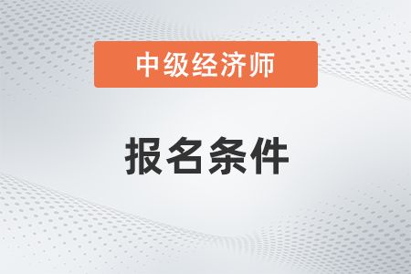 中级经济师报考条件2023年