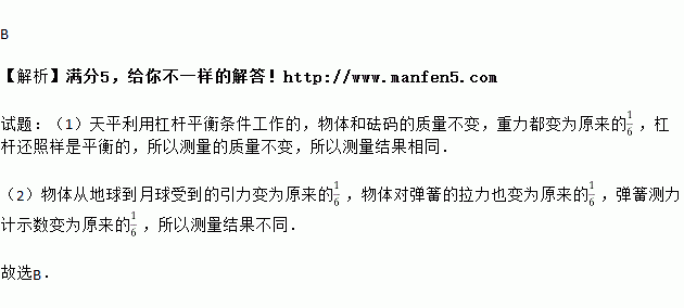 用天平和弹簧测力计分别在地球和月球上测同一物体.测量的结果是 A. 天平弹簧测力计测的都相同 B. 天平测的相同.弹簧测力计测的不同C. 天平测的不同.弹簧测力计测的相同 