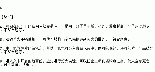 对下列生活中的现象或做法解释不合理的是 选项现象或做法解释A湿衣服在阳光下比在阴凉处更易晾干温度越高.分子运动越快B油锅着火用锅盖盖灭使可燃物与空气隔绝C在食品袋内充入氮气防止食物变质 