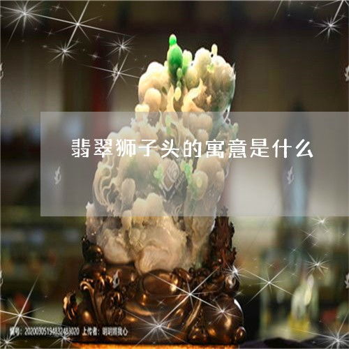 惊人翡翠狮子头的寓意是什么 翡翠雕刻狮子的寓意 今日