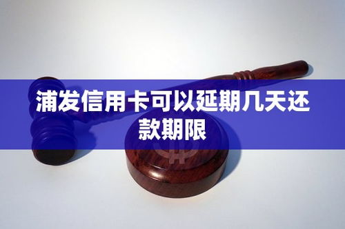 浦发信用卡延期三天到几点,浦发信用卡延期三天还款，了解还款截止时间及注意事项